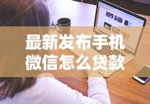 最新发布手机微信怎么贷款借钱的，私人借钱8千元有这6个渠道