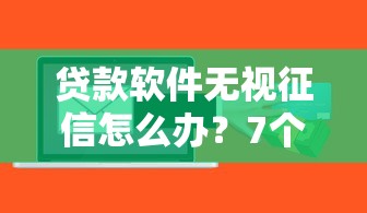 贷款软件无视征信怎么办？7个靠谱大学生借钱平台推荐