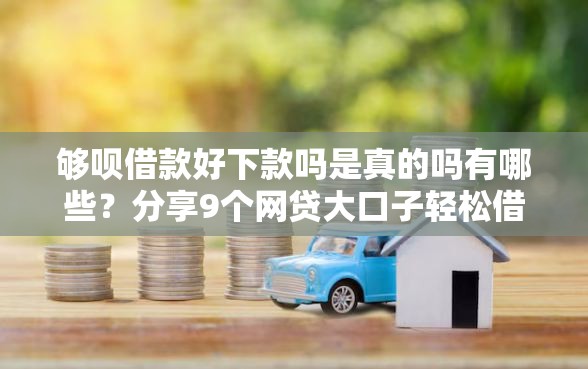 够呗借款好下款吗是真的吗有哪些？分享9个网贷大口子轻松借软件