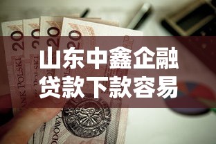 山东中鑫企融贷款下款容易么？这8个贷款平台借钱容易又正规值得一试