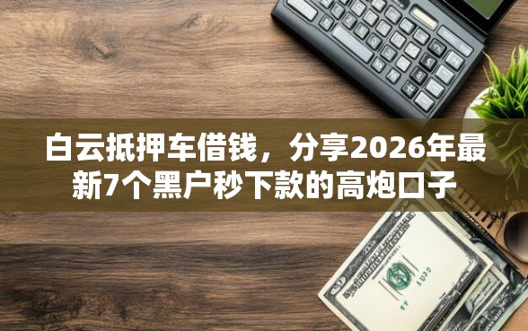 白云抵押车借钱，分享2026年最新7个黑户秒下款的高炮口子