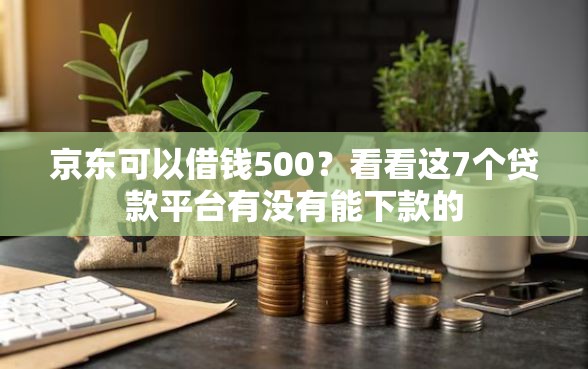 京东可以借钱500？看看这7个贷款平台有没有能下款的