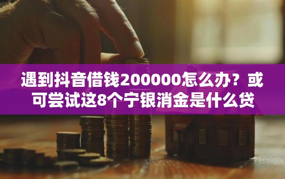 遇到抖音借钱200000怎么办？或可尝试这8个宁银消金是什么贷款平台