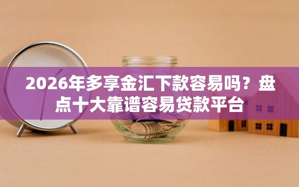 2026年多享金汇下款容易吗？盘点十大靠谱容易贷款平台