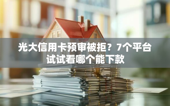 光大信用卡预审被拒？7个平台试试看哪个能下款