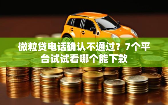 微粒贷电话确认不通过？7个平台试试看哪个能下款