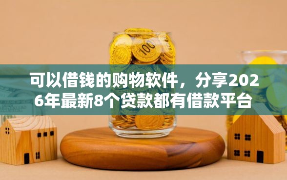 可以借钱的购物软件，分享2026年最新8个贷款都有借款平台