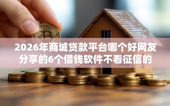 2026年商城贷款平台哪个好网友分享的6个借钱软件不看征信的容易下款的我觉得不错！
