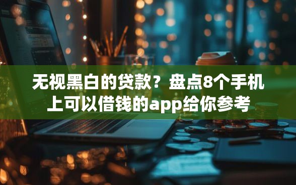 无视黑白的贷款?盘点8个手机上可以借钱的app给你参考 无视黑白的贷款?盘点8个手机上可以借钱的app给你参考