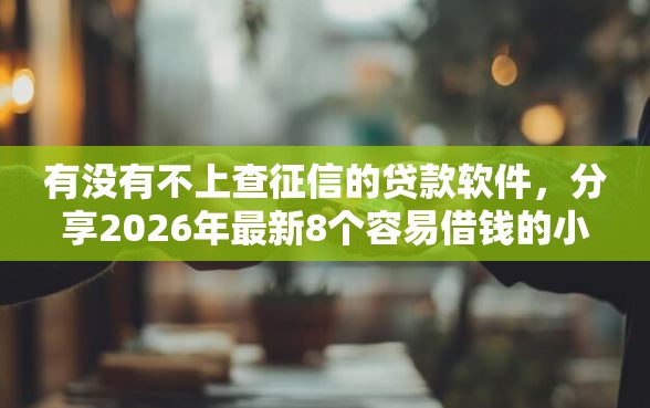 有没有不上查征信的贷款软件，分享2026年最新8个容易借钱的小额平台