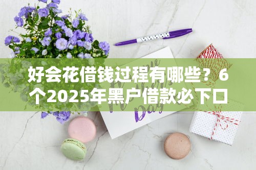 好会花借钱过程有哪些?6个2025年黑户借款必下口子推荐给你 好会花借钱过程有哪些?6个2025年黑户借款必下口子推荐给你
