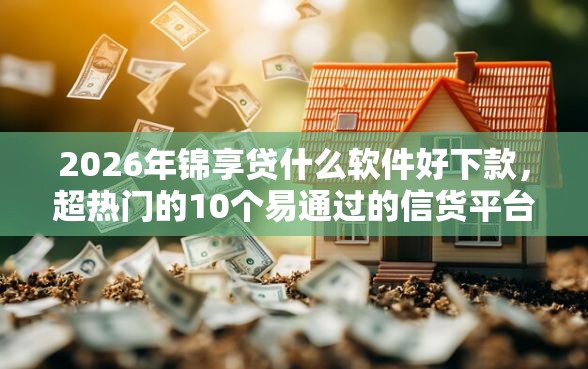2026年锦享贷什么软件好下款，超热门的10个易通过的信货平台推荐
