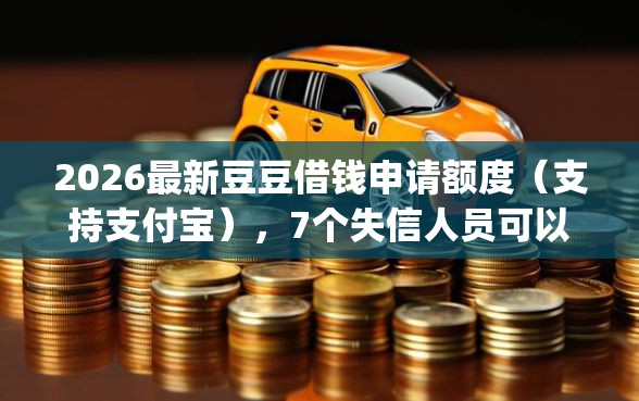 2026最新豆豆借钱申请额度(支持支付宝),7个失信人员可以借钱的网贷app无私分享 2026最新豆豆借钱申请额度(支持支付宝),7个失信人员可以借钱的网贷app无私分享