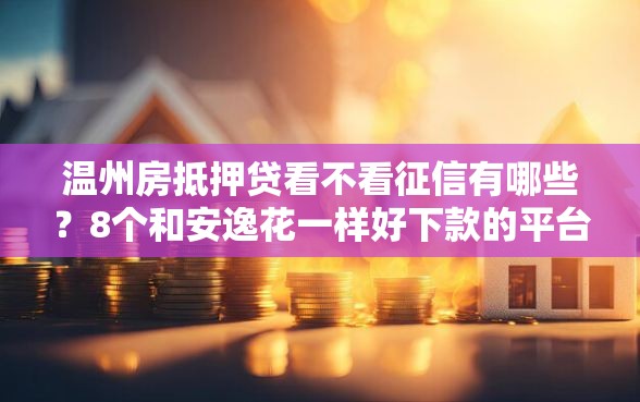 温州房抵押贷看不看征信有哪些？8个和安逸花一样好下款的平台推荐给你