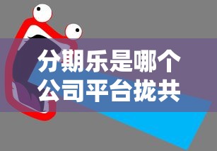 分期乐是哪个公司平台拢共有哪些选择？10个官方网贷平台好详解