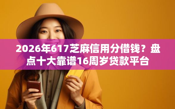 2026年617芝麻信用分借钱?盘点十大靠谱16周岁贷款平台 2026年617芝麻信用分借钱?盘点十大靠谱16周岁贷款平台