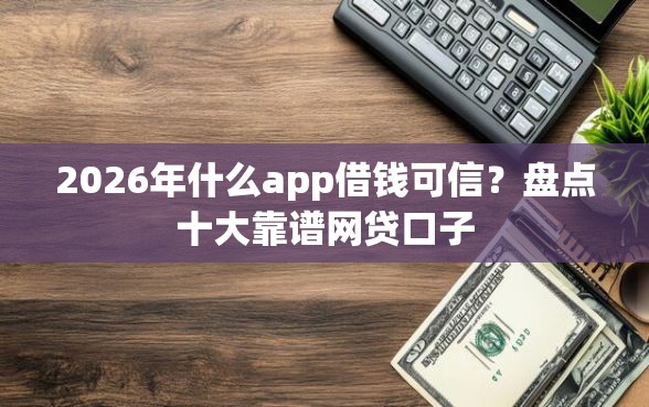 2026年什么app借钱可信?盘点十大靠谱网贷口子 2026年什么app借钱可信?盘点十大靠谱网贷口子