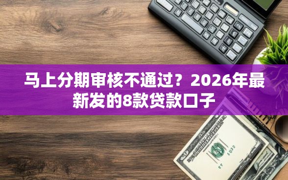 马上分期审核不通过?2026年最新发的8款贷款口子 马上分期审核不通过?2026年最新发的8款贷款口子