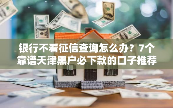 银行不看征信查询怎么办？7个靠谱天津黑户必下款的口子推荐
