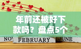 年前还被好下款吗?盘点5个哪些贷款平台是正规的给你参考 年前还被好下款吗?盘点5个哪些贷款平台是正规的给你参考