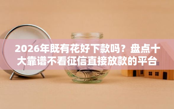 2026年既有花好下款吗？盘点十大靠谱不看征信直接放款的平台