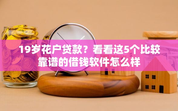 19岁花户贷款?看看这5个比较靠谱的借钱软件怎么样 19岁花户贷款?看看这5个比较靠谱的借钱软件怎么样
