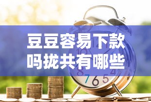 豆豆容易下款吗拢共有哪些选择？7个黑户借贷平台有哪几家详解