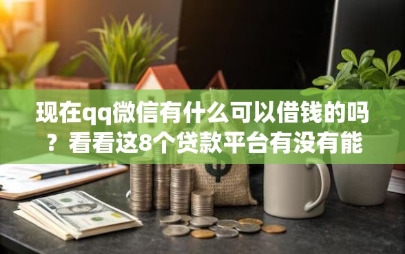 现在qq微信有什么可以借钱的吗？看看这8个贷款平台有没有能下款的
