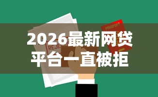 2026最新网贷平台一直被拒怎么办,总结十个网贷平台哪些好! 2026最新网贷平台一直被拒怎么办,总结十个网贷平台哪些好!