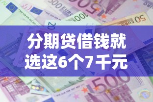 分期贷借钱就选这6个7千元贷款不用还的平台 分期贷借钱就选这6个7千元贷款不用还的平台