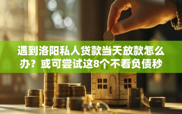 遇到洛阳私人贷款当天放款怎么办？或可尝试这8个不看负债秒下款的网贷软件