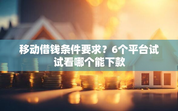 移动借钱条件要求？6个平台试试看哪个能下款