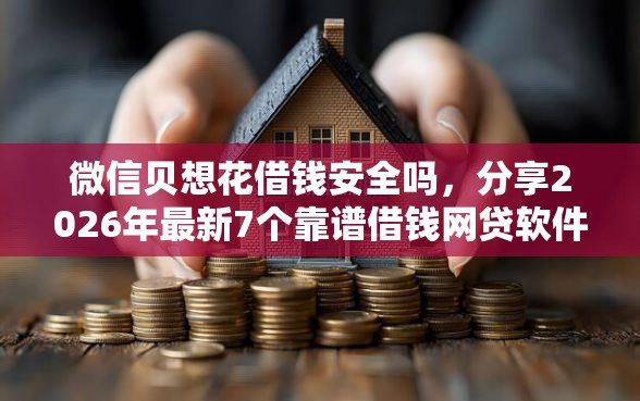 微信贝想花借钱安全吗，分享2026年最新7个靠谱借钱网贷软件