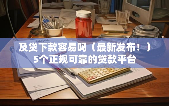 及贷下款容易吗（最新发布！）5个正规可靠的贷款平台