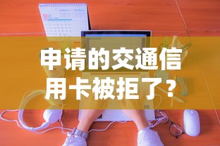 申请的交通信用卡被拒了？分享8个类似高炮口子的平台