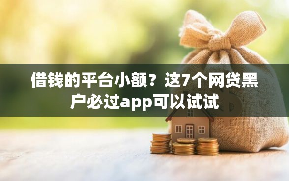 借钱的平台小额？这7个网贷黑户必过app可以试试