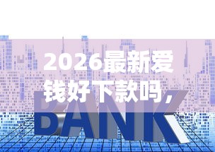 2026最新爱钱好下款吗,总结十个贷款额度高的平台! 2026最新爱钱好下款吗,总结十个贷款额度高的平台!