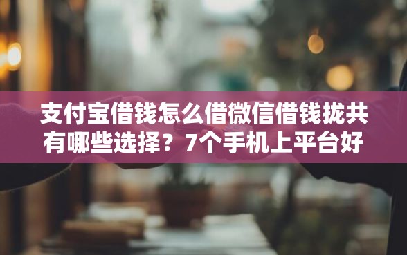 支付宝借钱怎么借微信借钱拢共有哪些选择？7个手机上平台好借钱详解