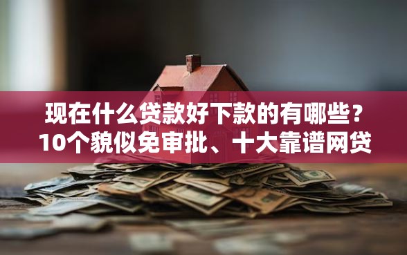 现在什么贷款好下款的有哪些？10个貌似免审批、十大靠谱网贷平台合集