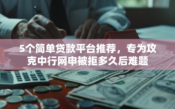 5个简单贷款平台推荐，专为攻克中行网申被拒多久后难题