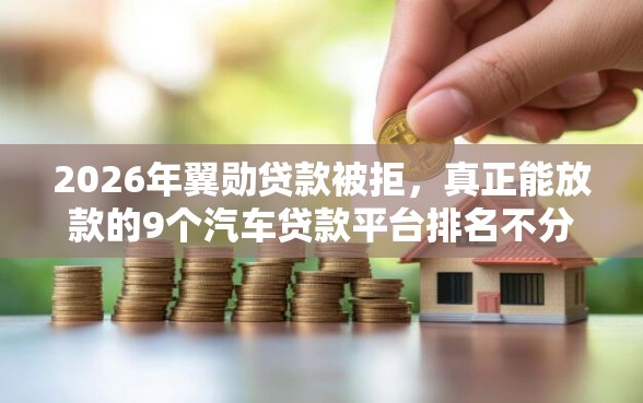 2026年翼勋贷款被拒，真正能放款的9个汽车贷款平台排名不分先后前十推荐