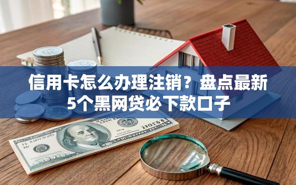 信用卡怎么办理注销？盘点最新5个黑网贷必下款口子