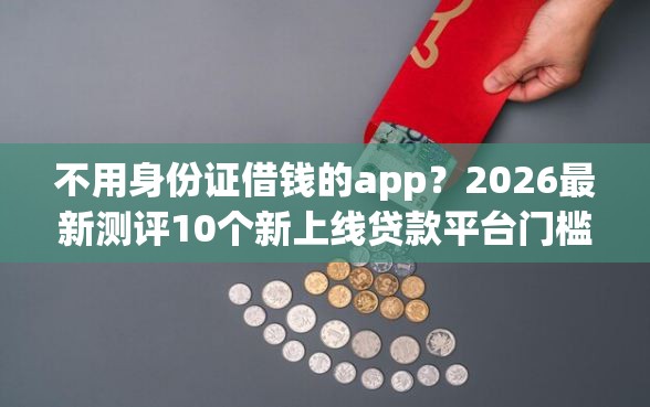 不用身份证借钱的app?2026最新测评10个新上线贷款平台门槛低口子 不用身份证借钱的app?2026最新测评10个新上线贷款平台门槛低口子