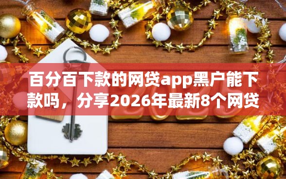 百分百下款的网贷app黑户能下款吗，分享2026年最新8个网贷借钱平台好