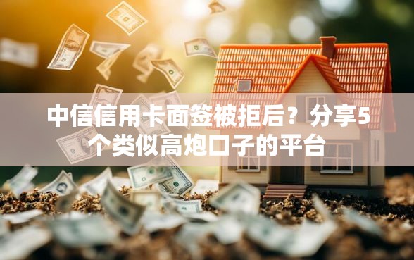 中信信用卡面签被拒后？分享5个类似高炮口子的平台