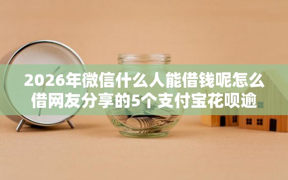 2026年微信什么人能借钱呢怎么借网友分享的5个支付宝花呗逾期万元快速贷款软件我觉得不错！