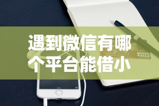 遇到微信有哪个平台能借小钱怎么办？或可尝试这8个小额借款平台正规利息低