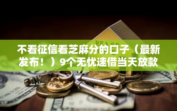 不看征信看芝麻分的口子（最新发布！）9个无忧速借当天放款的平台