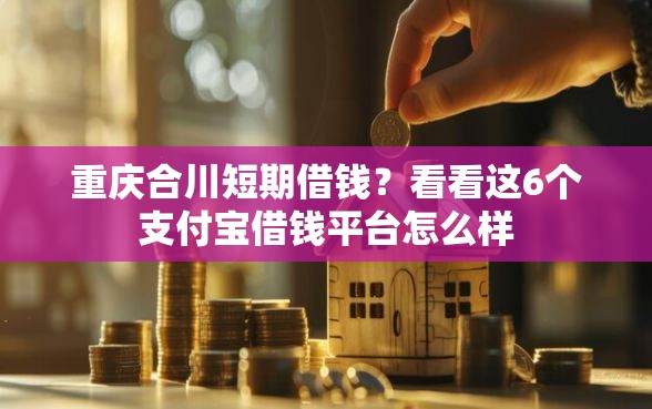 重庆合川短期借钱?看看这6个支付宝借钱平台怎么样 重庆合川短期借钱?看看这6个支付宝借钱平台怎么样