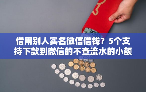 借用别人实名微信借钱？5个支持下款到微信的不查流水的小额度贷款软件
